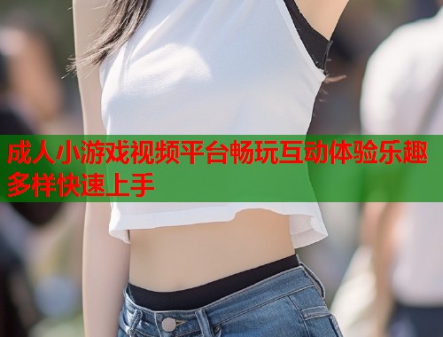 成人小游戏视频平台畅玩互动体验乐趣多样快速上手  第1张