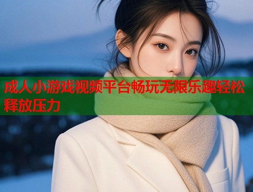 成人小游戏视频平台畅玩无限乐趣轻松释放压力  第1张