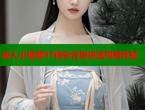 成人小视频97精彩合集快速观看体验  第1张