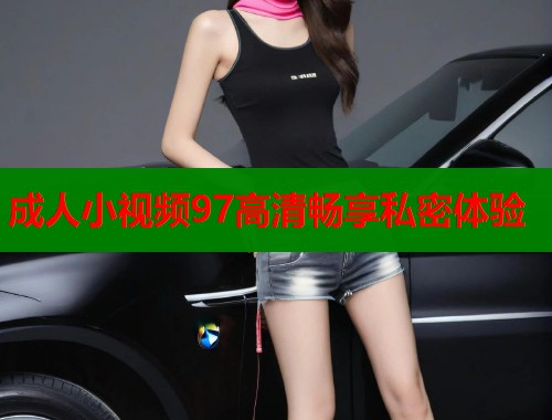 成人小视频97高清畅享私密体验  第1张