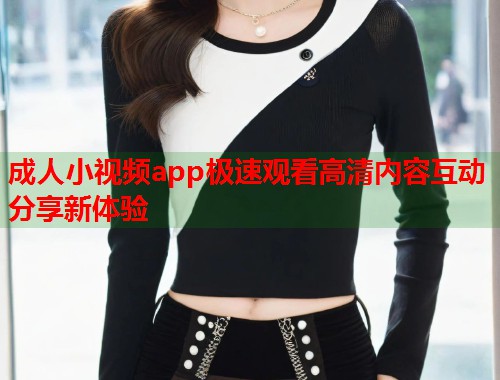 成人小视频app极速观看高清内容互动分享新体验  第1张