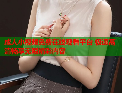 成人小视频免费在线观看平台 极速高清畅享无限精彩内容  第1张