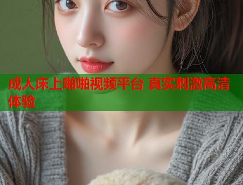 成人床上啪啪视频平台 真实刺激高清体验  第1张
