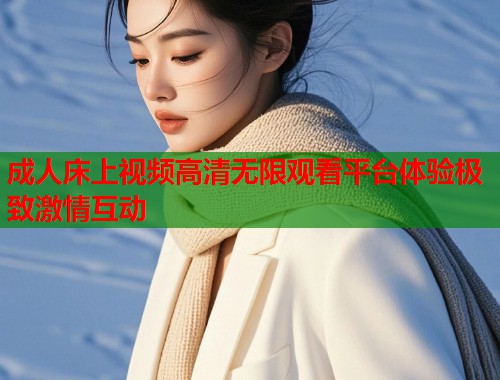 成人床上视频高清无限观看平台体验极致激情互动  第1张
