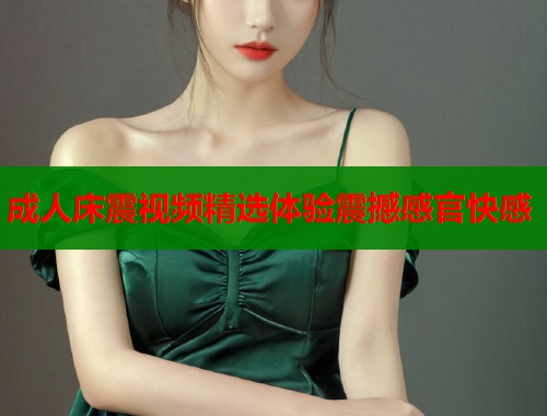 成人床震视频精选体验震撼感官快感  第1张