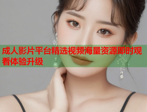 成人影片平台精选视频海量资源即时观看体验升级  第2张