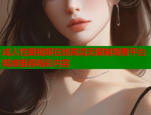 成人性爱视频在线高清无限制观看平台精准推荐精彩内容  第2张