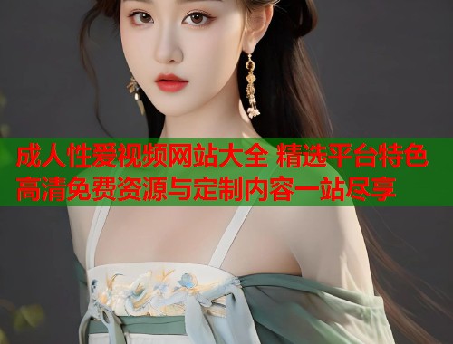 成人性爱视频网站大全 精选平台特色 高清免费资源与定制内容一站尽享  第2张