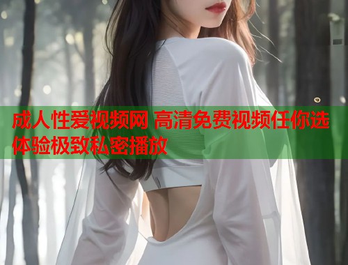成人性爱视频网 高清免费视频任你选 体验极致私密播放  第1张