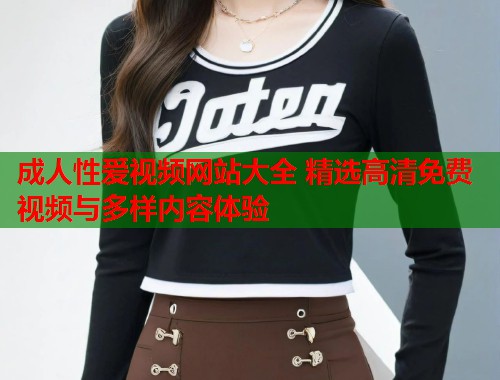 成人性爱视频网站大全 精选高清免费视频与多样内容体验  第1张