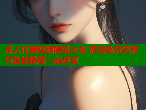 成人性爱视频网站大全 高清免费资源与智能推荐一站尽享  第1张