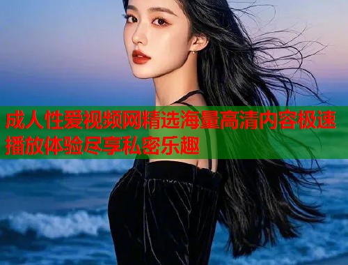成人性爱视频网精选海量高清内容极速播放体验尽享私密乐趣  第1张