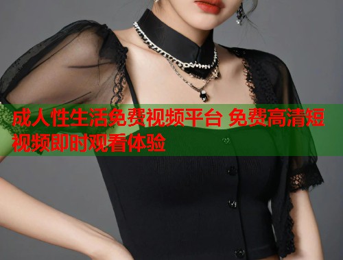 成人性生活免费视频平台 免费高清短视频即时观看体验  第1张