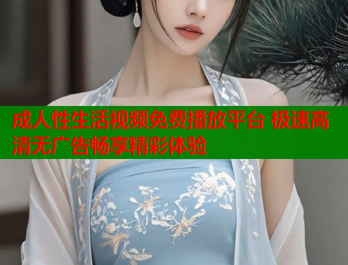 成人性生活视频免费播放平台 极速高清无广告畅享精彩体验  第1张