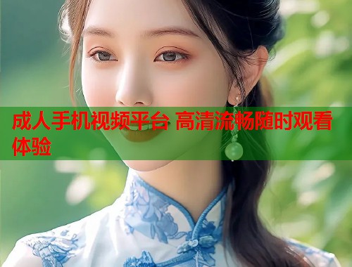 成人手机视频平台 高清流畅随时观看体验  第1张