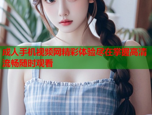 成人手机视频网精彩体验尽在掌握高清流畅随时观看  第1张