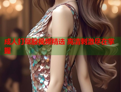 成人打屁股视频精选 高清刺激尽在掌握  第1张