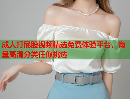 成人打屁股视频精选免费体验平台，海量高清分类任你挑选  第2张