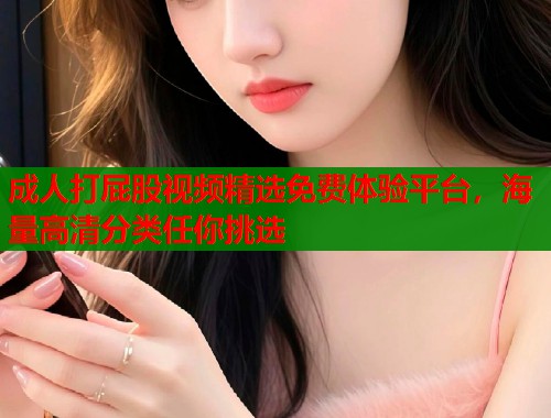 成人打屁股视频精选免费体验平台，海量高清分类任你挑选  第1张