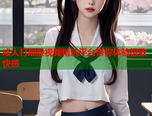成人打屁股视频精选平台带你体验极致快感  第2张