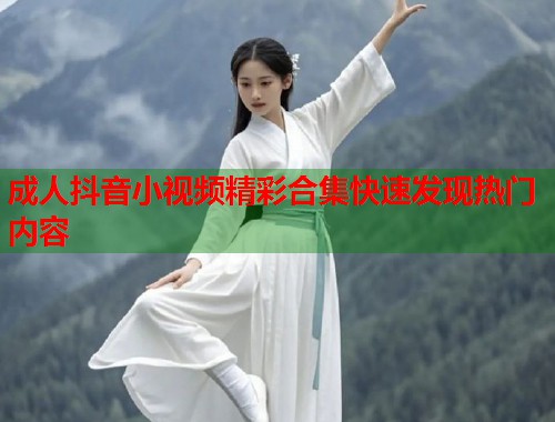 成人抖音小视频精彩合集快速发现热门内容  第1张