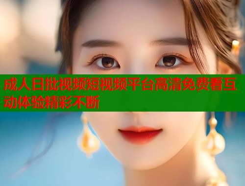 成人日批视频短视频平台高清免费看互动体验精彩不断  第1张