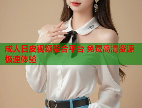 成人日皮视频聚合平台 免费高清资源极速体验  第1张