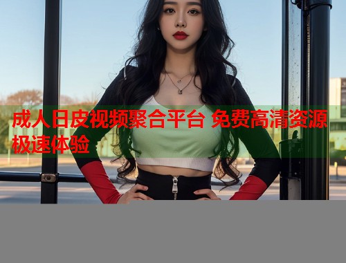 成人日皮视频聚合平台 免费高清资源极速体验  第2张