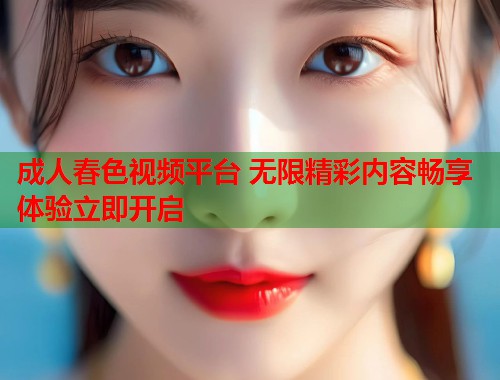 成人春色视频平台 无限精彩内容畅享体验立即开启  第1张