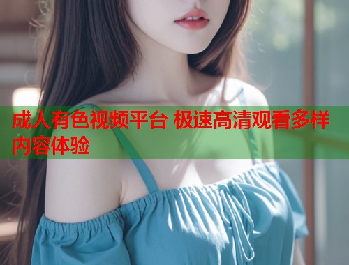 成人有色视频平台 极速高清观看多样内容体验  第1张