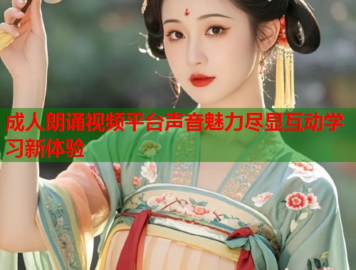 成人朗诵视频平台声音魅力尽显互动学习新体验  第1张
