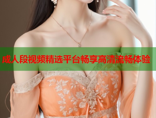 成人段视频精选平台畅享高清流畅体验  第1张