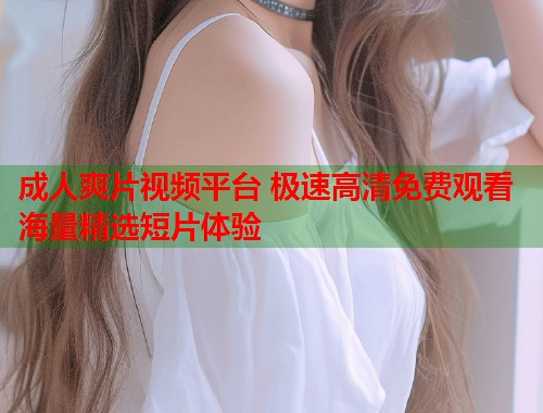 成人爽片视频平台 极速高清免费观看海量精选短片体验  第1张