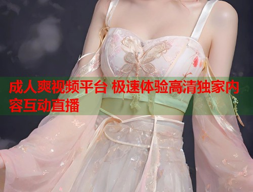 成人爽视频平台 极速体验高清独家内容互动直播  第1张