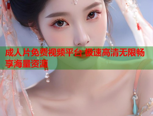 成人片免费视频平台 极速高清无限畅享海量资源  第1张