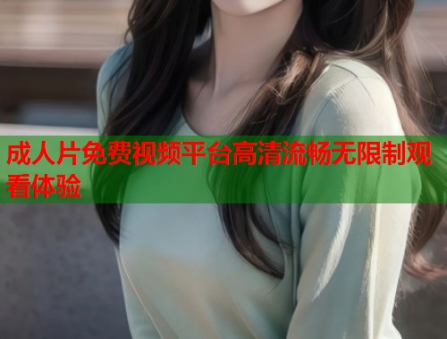 成人片免费视频平台高清流畅无限制观看体验  第1张