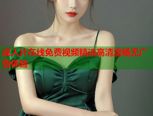 成人片在线免费视频精选高清流畅无广告体验  第1张