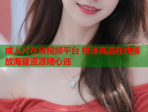 成人片在线视频平台 极速高清在线播放海量资源随心选  第1张