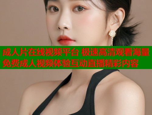 成人片在线视频平台 极速高清观看海量免费成人视频体验互动直播精彩内容  第1张