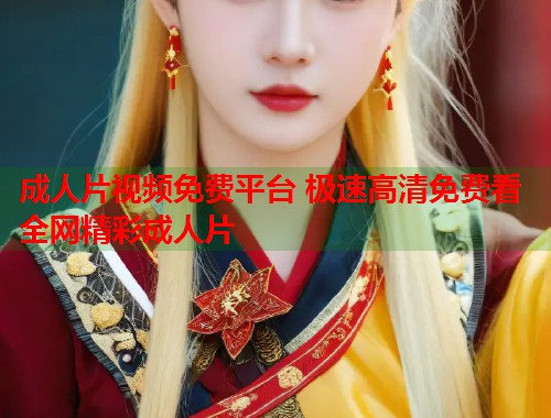 成人片视频免费平台 极速高清免费看全网精彩成人片  第1张
