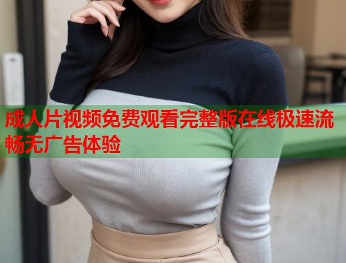 成人片视频免费观看完整版在线极速流畅无广告体验  第1张