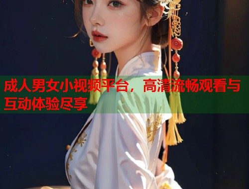 成人男女小视频平台，高清流畅观看与互动体验尽享  第1张