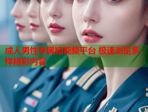 成人男性专属短视频平台 极速浏览多样精彩内容  第1张