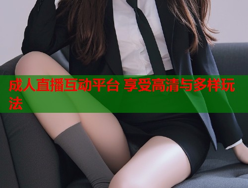 成人直播互动平台 享受高清与多样玩法  第1张
