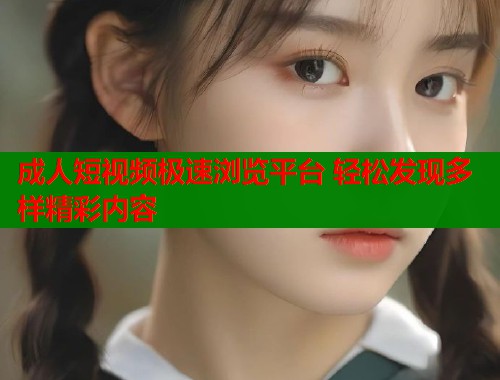 成人短视频极速浏览平台 轻松发现多样精彩内容  第1张