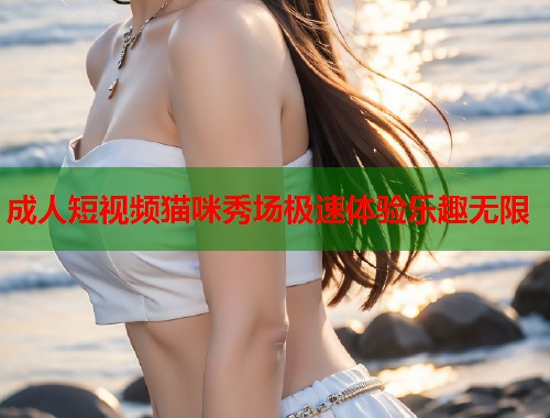 成人短视频猫咪秀场极速体验乐趣无限  第1张