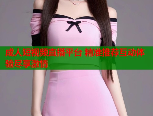 成人短视频直播平台 精准推荐互动体验尽享激情  第1张