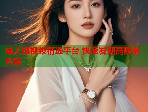 成人短视频精选平台 快速发现高质量内容  第1张