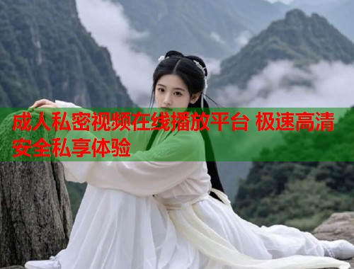 成人私密视频在线播放平台 极速高清安全私享体验  第1张