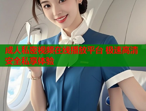 成人私密视频在线播放平台 极速高清安全私享体验  第2张